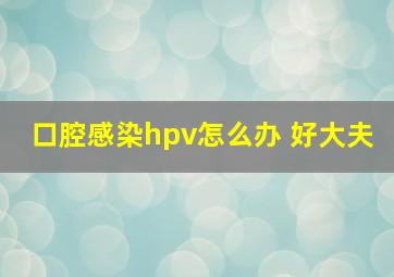 口腔感染hpv怎么办 好大夫